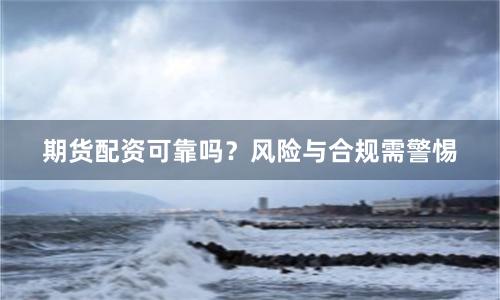 期货配资可靠吗？风险与合规需警惕